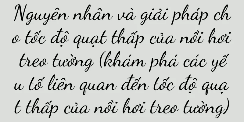 Nguyên nhân và giải pháp cho tốc độ quạt thấp của nồi hơi treo tường (khám phá các yếu tố liên quan đến tốc độ quạt thấp của nồi hơi treo tường)