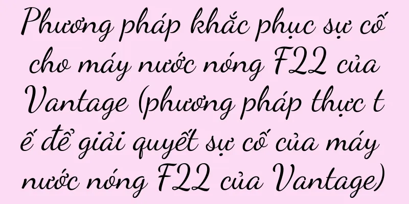 Phương pháp khắc phục sự cố cho máy nước nóng F22 của Vantage (phương pháp thực tế để giải quyết sự cố của máy nước nóng F22 của Vantage)