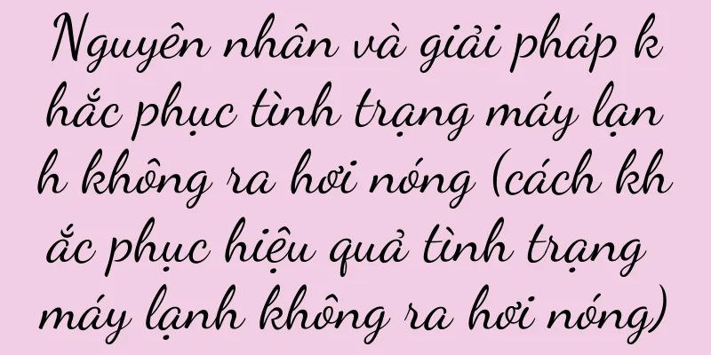 Nguyên nhân và giải pháp khắc phục tình trạng máy lạnh không ra hơi nóng (cách khắc phục hiệu quả tình trạng máy lạnh không ra hơi nóng)