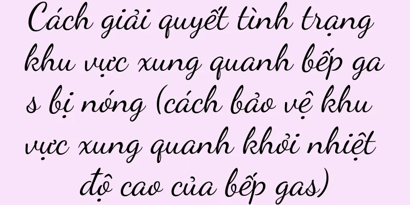 Cách giải quyết tình trạng khu vực xung quanh bếp gas bị nóng (cách bảo vệ khu vực xung quanh khỏi nhiệt độ cao của bếp gas)