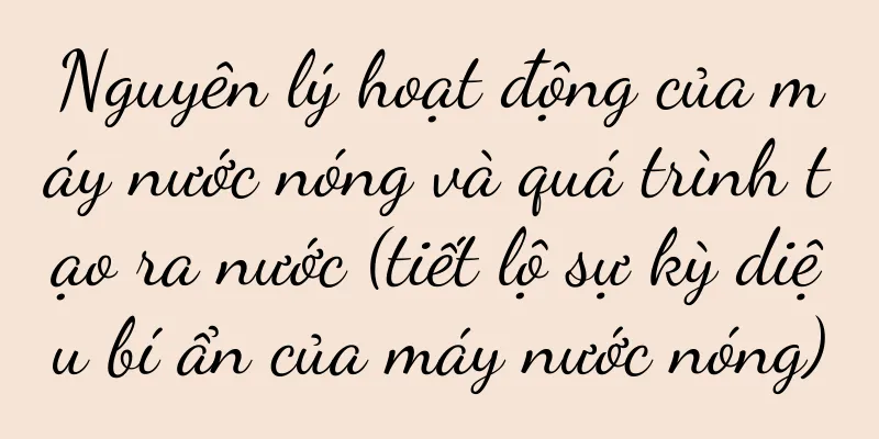 Nguyên lý hoạt động của máy nước nóng và quá trình tạo ra nước (tiết lộ sự kỳ diệu bí ẩn của máy nước nóng)