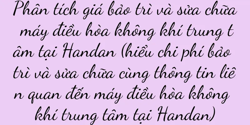 Phân tích giá bảo trì và sửa chữa máy điều hòa không khí trung tâm tại Handan (hiểu chi phí bảo trì và sửa chữa cùng thông tin liên quan đến máy điều hòa không khí trung tâm tại Handan)
