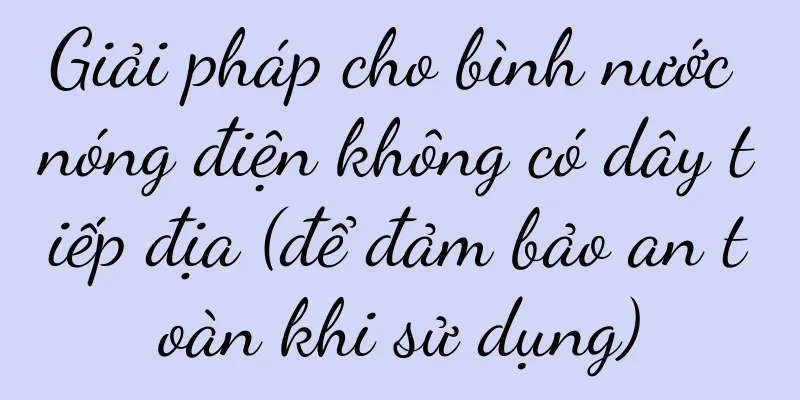 Giải pháp cho bình nước nóng điện không có dây tiếp địa (để đảm bảo an toàn khi sử dụng)