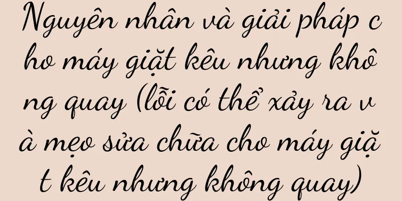 Nguyên nhân và giải pháp cho máy giặt kêu nhưng không quay (lỗi có thể xảy ra và mẹo sửa chữa cho máy giặt kêu nhưng không quay)