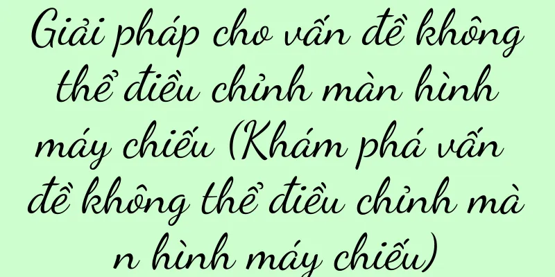Giải pháp cho vấn đề không thể điều chỉnh màn hình máy chiếu (Khám phá vấn đề không thể điều chỉnh màn hình máy chiếu)