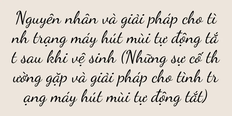 Nguyên nhân và giải pháp cho tình trạng máy hút mùi tự động tắt sau khi vệ sinh (Những sự cố thường gặp và giải pháp cho tình trạng máy hút mùi tự động tắt)