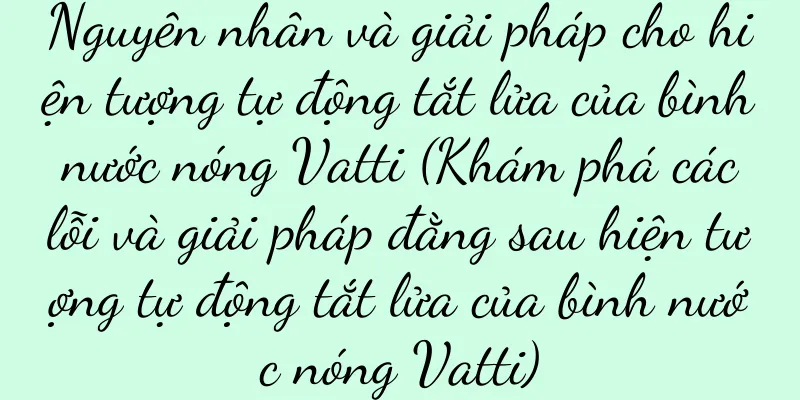 Nguyên nhân và giải pháp cho hiện tượng tự động tắt lửa của bình nước nóng Vatti (Khám phá các lỗi và giải pháp đằng sau hiện tượng tự động tắt lửa của bình nước nóng Vatti)