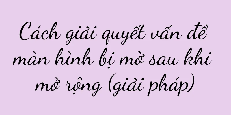 Cách giải quyết vấn đề màn hình bị mờ sau khi mở rộng (giải pháp)