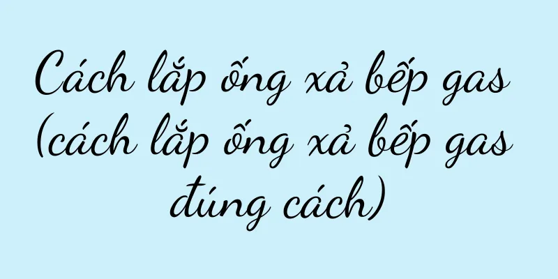 Cách lắp ống xả bếp gas (cách lắp ống xả bếp gas đúng cách)