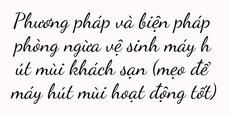 Phương pháp và biện pháp phòng ngừa vệ sinh máy hút mùi khách sạn (mẹo để máy hút mùi hoạt động tốt)
