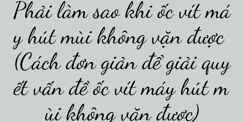 Phải làm sao khi ốc vít máy hút mùi không vặn được (Cách đơn giản để giải quyết vấn đề ốc vít máy hút mùi không vặn được)