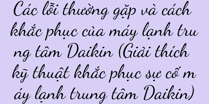 Các lỗi thường gặp và cách khắc phục của máy lạnh trung tâm Daikin (Giải thích kỹ thuật khắc phục sự cố máy lạnh trung tâm Daikin)