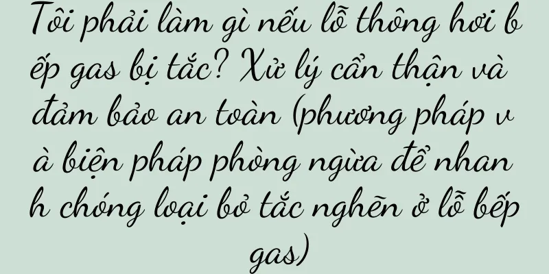 Tôi phải làm gì nếu lỗ thông hơi bếp gas bị tắc? Xử lý cẩn thận và đảm bảo an toàn (phương pháp và biện pháp phòng ngừa để nhanh chóng loại bỏ tắc nghẽn ở lỗ bếp gas)