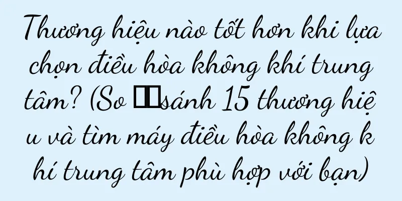 Thương hiệu nào tốt hơn khi lựa chọn điều hòa không khí trung tâm? (So ​​sánh 15 thương hiệu và tìm máy điều hòa không khí trung tâm phù hợp với bạn)
