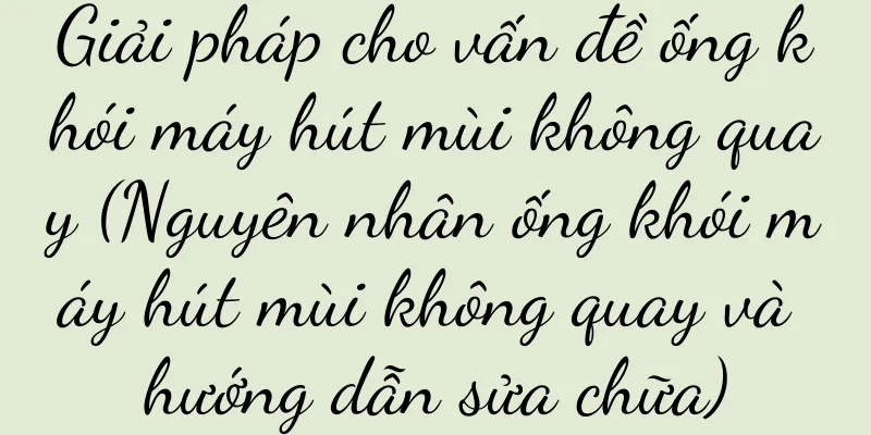 Giải pháp cho vấn đề ống khói máy hút mùi không quay (Nguyên nhân ống khói máy hút mùi không quay và hướng dẫn sửa chữa)