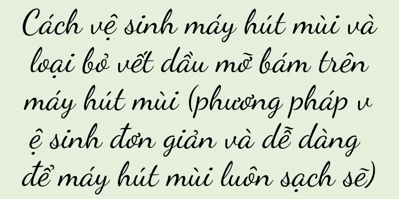 Cách vệ sinh máy hút mùi và loại bỏ vết dầu mỡ bám trên máy hút mùi (phương pháp vệ sinh đơn giản và dễ dàng để máy hút mùi luôn sạch sẽ)