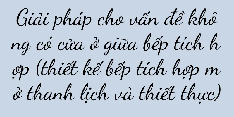 Giải pháp cho vấn đề không có cửa ở giữa bếp tích hợp (thiết kế bếp tích hợp mở thanh lịch và thiết thực)