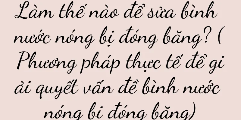 Làm thế nào để sửa bình nước nóng bị đóng băng? (Phương pháp thực tế để giải quyết vấn đề bình nước nóng bị đóng băng)