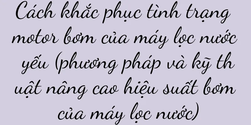 Cách khắc phục tình trạng motor bơm của máy lọc nước yếu (phương pháp và kỹ thuật nâng cao hiệu suất bơm của máy lọc nước)