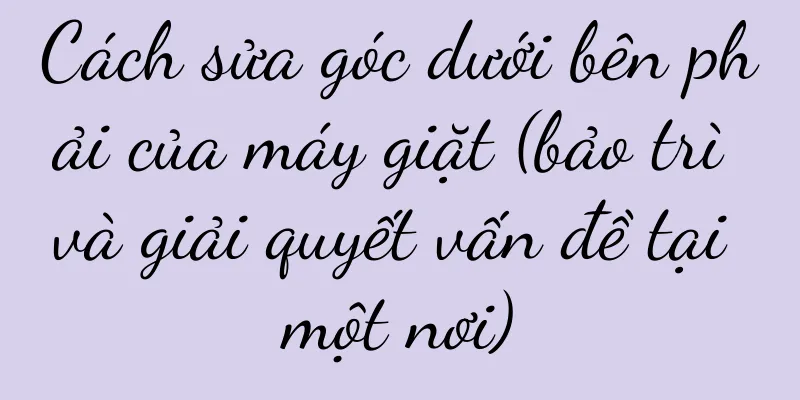 Cách sửa góc dưới bên phải của máy giặt (bảo trì và giải quyết vấn đề tại một nơi)
