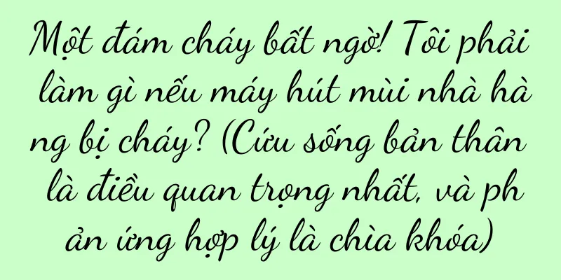 Một đám cháy bất ngờ! Tôi phải làm gì nếu máy hút mùi nhà hàng bị cháy? (Cứu sống bản thân là điều quan trọng nhất, và phản ứng hợp lý là chìa khóa)