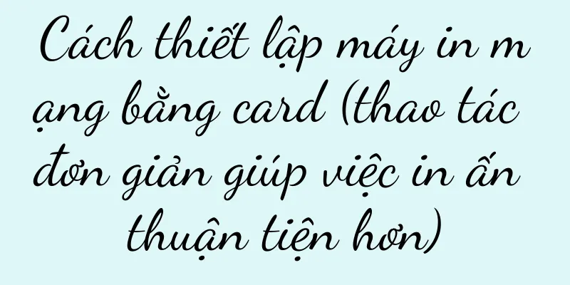 Cách thiết lập máy in mạng bằng card (thao tác đơn giản giúp việc in ấn thuận tiện hơn)