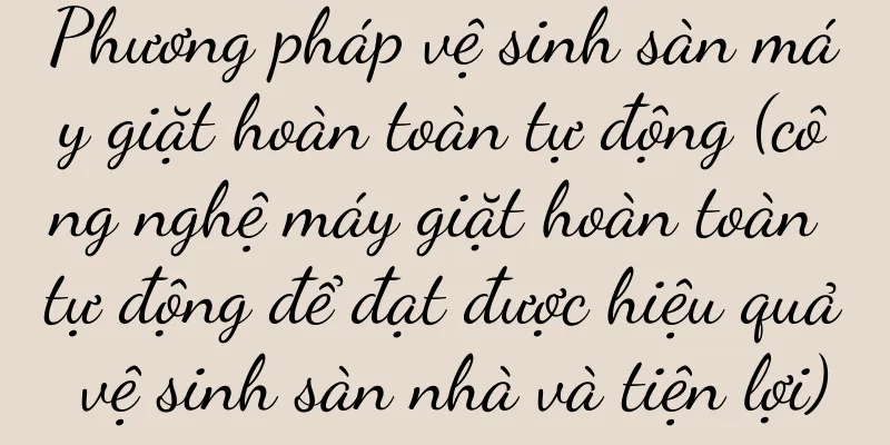 Phương pháp vệ sinh sàn máy giặt hoàn toàn tự động (công nghệ máy giặt hoàn toàn tự động để đạt được hiệu quả vệ sinh sàn nhà và tiện lợi)