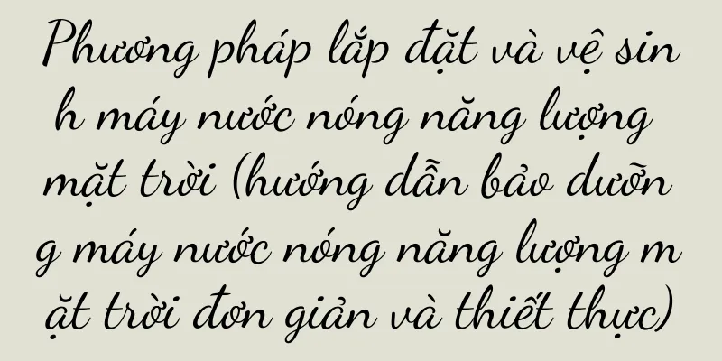 Phương pháp lắp đặt và vệ sinh máy nước nóng năng lượng mặt trời (hướng dẫn bảo dưỡng máy nước nóng năng lượng mặt trời đơn giản và thiết thực)