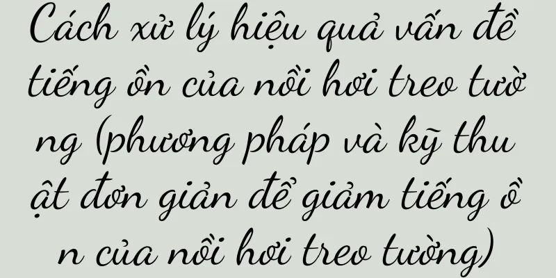 Cách xử lý hiệu quả vấn đề tiếng ồn của nồi hơi treo tường (phương pháp và kỹ thuật đơn giản để giảm tiếng ồn của nồi hơi treo tường)
