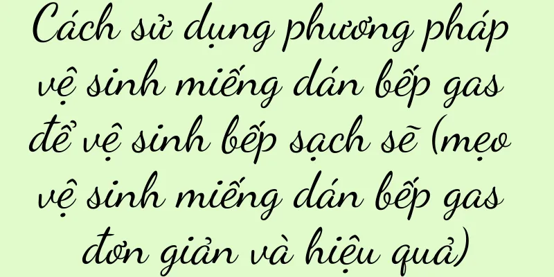 Cách sử dụng phương pháp vệ sinh miếng dán bếp gas để vệ sinh bếp sạch sẽ (mẹo vệ sinh miếng dán bếp gas đơn giản và hiệu quả)