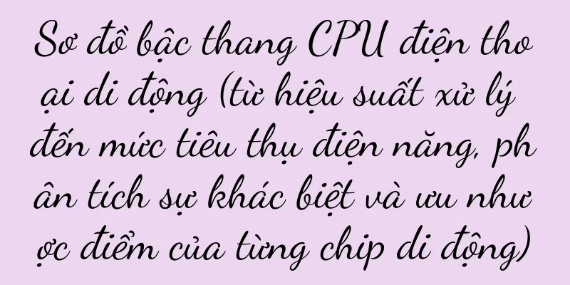 Sơ đồ bậc thang CPU điện thoại di động (từ hiệu suất xử lý đến mức tiêu thụ điện năng, phân tích sự khác biệt và ưu nhược điểm của từng chip di động)