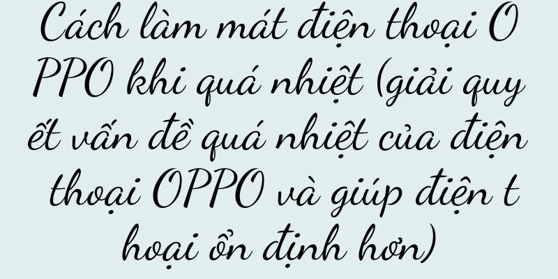 Cách làm mát điện thoại OPPO khi quá nhiệt (giải quyết vấn đề quá nhiệt của điện thoại OPPO và giúp điện thoại ổn định hơn)