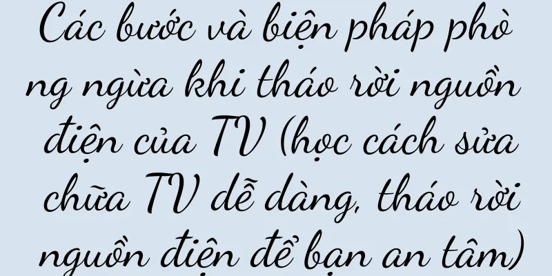 Các bước và biện pháp phòng ngừa khi tháo rời nguồn điện của TV (học cách sửa chữa TV dễ dàng, tháo rời nguồn điện để bạn an tâm)