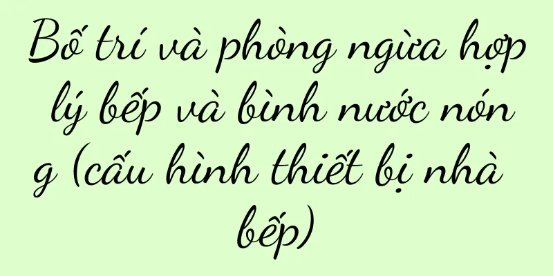 Bố trí và phòng ngừa hợp lý bếp và bình nước nóng (cấu hình thiết bị nhà bếp)