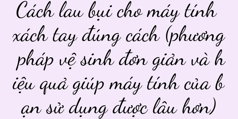 Cách lau bụi cho máy tính xách tay đúng cách (phương pháp vệ sinh đơn giản và hiệu quả giúp máy tính của bạn sử dụng được lâu hơn)