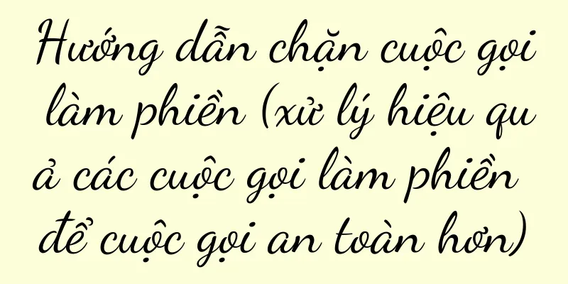 Hướng dẫn chặn cuộc gọi làm phiền (xử lý hiệu quả các cuộc gọi làm phiền để cuộc gọi an toàn hơn)