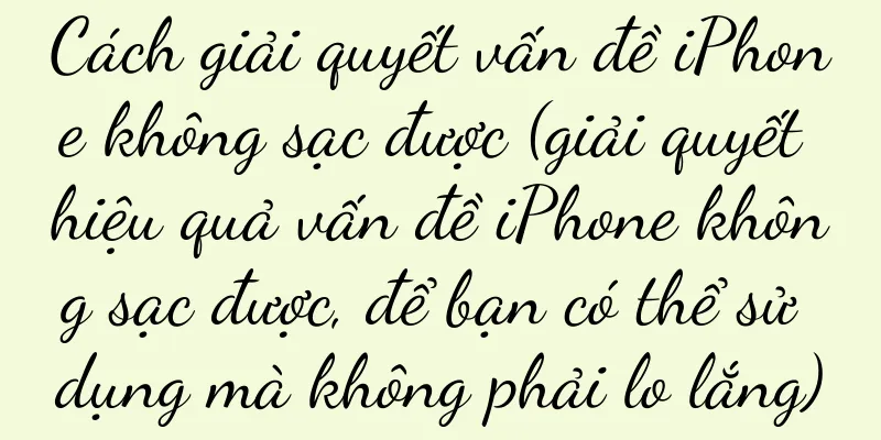 Cách giải quyết vấn đề iPhone không sạc được (giải quyết hiệu quả vấn đề iPhone không sạc được, để bạn có thể sử dụng mà không phải lo lắng)