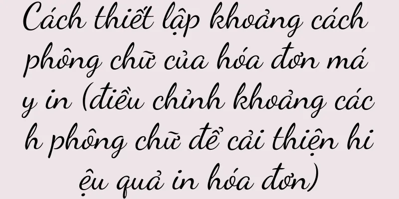 Cách thiết lập khoảng cách phông chữ của hóa đơn máy in (điều chỉnh khoảng cách phông chữ để cải thiện hiệu quả in hóa đơn)
