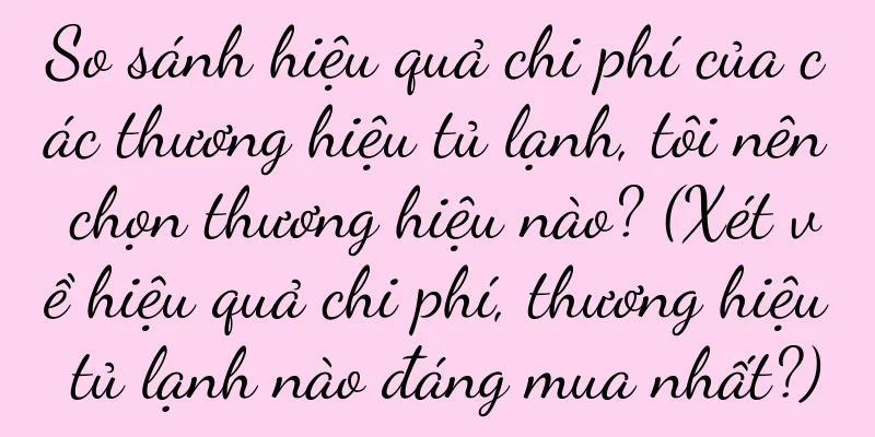 So sánh hiệu quả chi phí của các thương hiệu tủ lạnh, tôi nên chọn thương hiệu nào? (Xét về hiệu quả chi phí, thương hiệu tủ lạnh nào đáng mua nhất?)