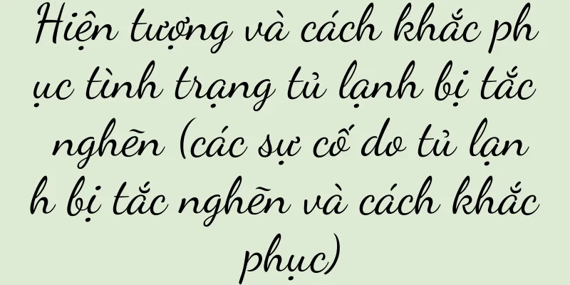 Hiện tượng và cách khắc phục tình trạng tủ lạnh bị tắc nghẽn (các sự cố do tủ lạnh bị tắc nghẽn và cách khắc phục)