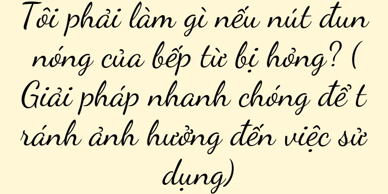 Tôi phải làm gì nếu nút đun nóng của bếp từ bị hỏng? (Giải pháp nhanh chóng để tránh ảnh hưởng đến việc sử dụng)