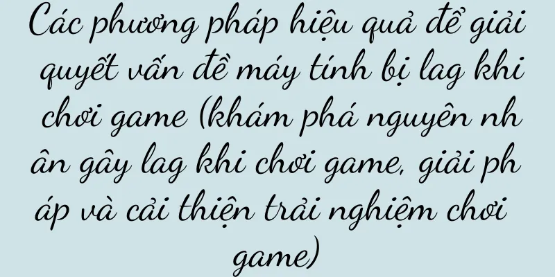 Các phương pháp hiệu quả để giải quyết vấn đề máy tính bị lag khi chơi game (khám phá nguyên nhân gây lag khi chơi game, giải pháp và cải thiện trải nghiệm chơi game)