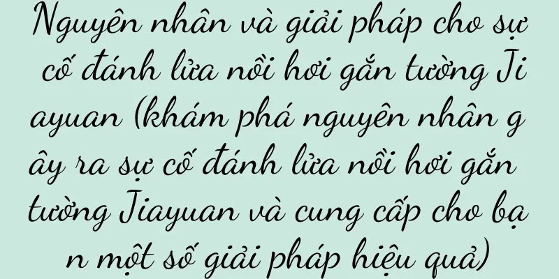 Nguyên nhân và giải pháp cho sự cố đánh lửa nồi hơi gắn tường Jiayuan (khám phá nguyên nhân gây ra sự cố đánh lửa nồi hơi gắn tường Jiayuan và cung cấp cho bạn một số giải pháp hiệu quả)