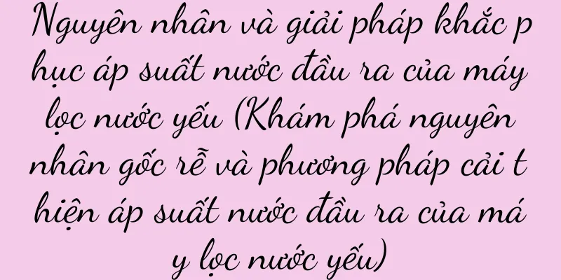 Nguyên nhân và giải pháp khắc phục áp suất nước đầu ra của máy lọc nước yếu (Khám phá nguyên nhân gốc rễ và phương pháp cải thiện áp suất nước đầu ra của máy lọc nước yếu)