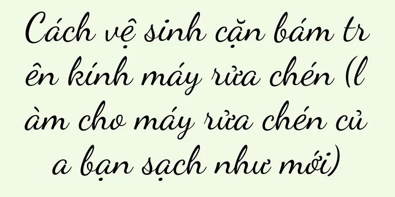Cách vệ sinh cặn bám trên kính máy rửa chén (làm cho máy rửa chén của bạn sạch như mới)