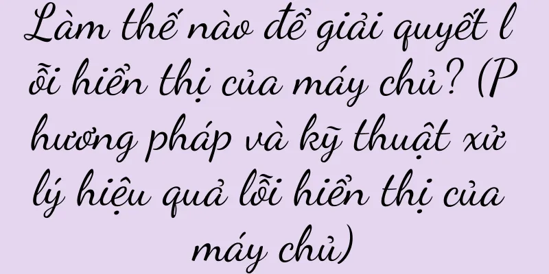 Làm thế nào để giải quyết lỗi hiển thị của máy chủ? (Phương pháp và kỹ thuật xử lý hiệu quả lỗi hiển thị của máy chủ)