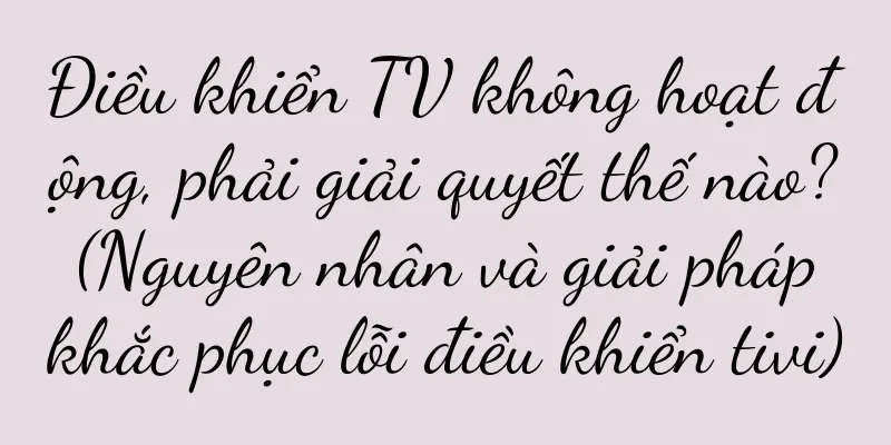 Điều khiển TV không hoạt động, phải giải quyết thế nào? (Nguyên nhân và giải pháp khắc phục lỗi điều khiển tivi)