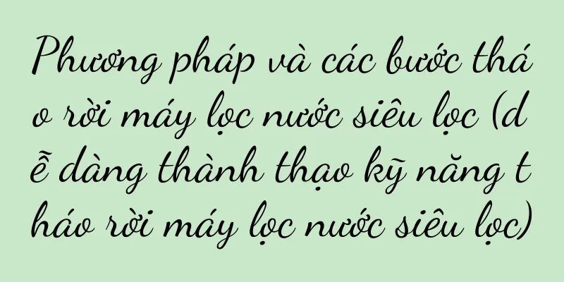 Phương pháp và các bước tháo rời máy lọc nước siêu lọc (dễ dàng thành thạo kỹ năng tháo rời máy lọc nước siêu lọc)