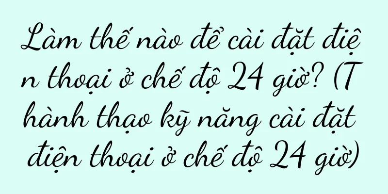 Làm thế nào để cài đặt điện thoại ở chế độ 24 giờ? (Thành thạo kỹ năng cài đặt điện thoại ở chế độ 24 giờ)