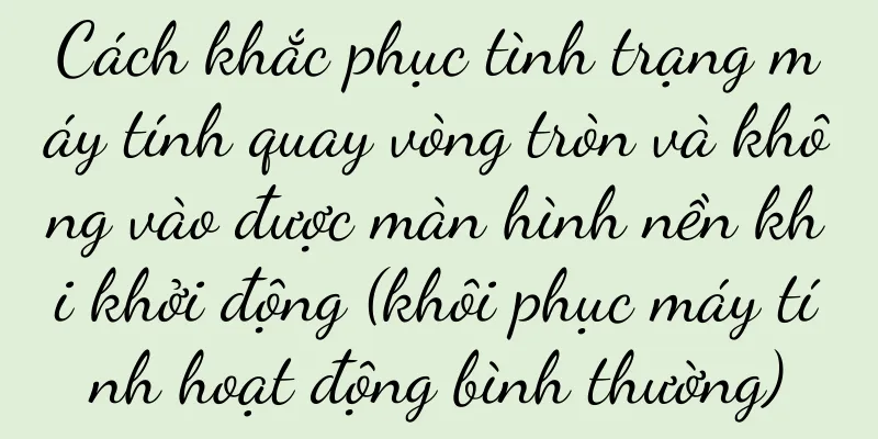 Cách khắc phục tình trạng máy tính quay vòng tròn và không vào được màn hình nền khi khởi động (khôi phục máy tính hoạt động bình thường)